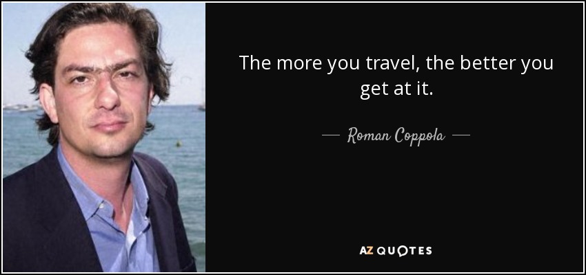 The more you travel, the better you get at it. - Roman Coppola