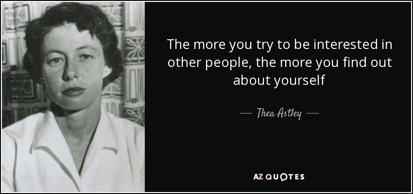The more you try to be interested in other people, the more you find out about yourself - Thea Astley