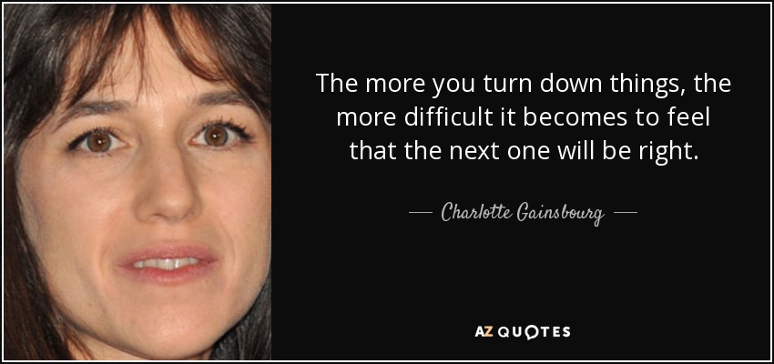 The more you turn down things, the more difficult it becomes to feel that the next one will be right. - Charlotte Gainsbourg