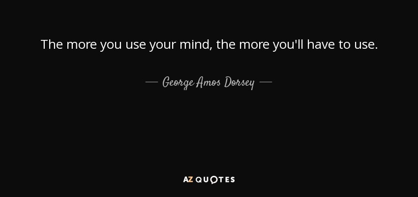 The more you use your mind, the more you'll have to use. - George Amos Dorsey