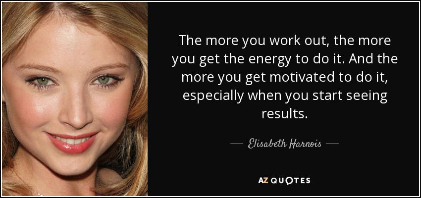 The more you work out, the more you get the energy to do it. And the more you get motivated to do it, especially when you start seeing results. - Elisabeth Harnois