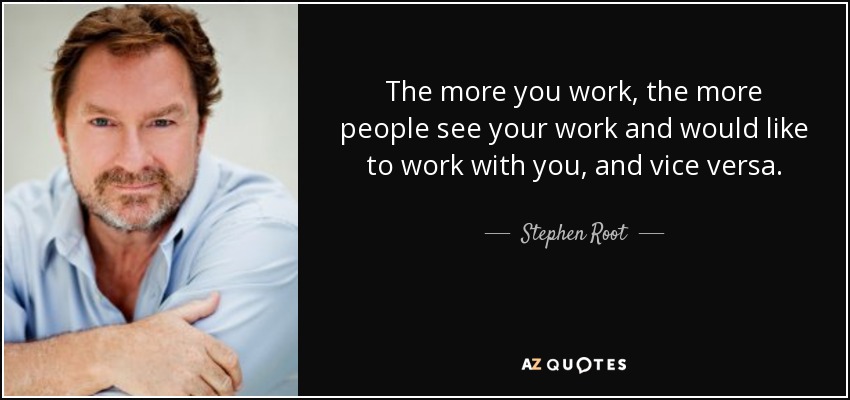 The more you work, the more people see your work and would like to work with you, and vice versa. - Stephen Root