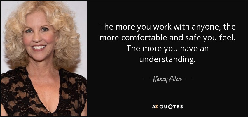 The more you work with anyone, the more comfortable and safe you feel. The more you have an understanding. - Nancy Allen