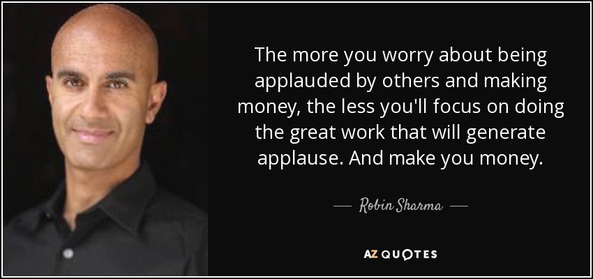 The more you worry about being applauded by others and making money, the less you'll focus on doing the great work that will generate applause. And make you money. - Robin Sharma