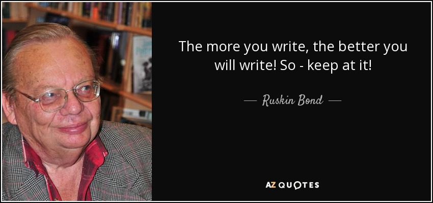 The more you write, the better you will write! So - keep at it! - Ruskin Bond