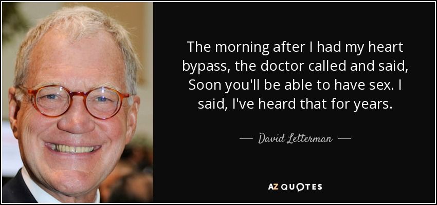 The morning after I had my heart bypass, the doctor called and said, Soon you'll be able to have sex. I said, I've heard that for years. - David Letterman