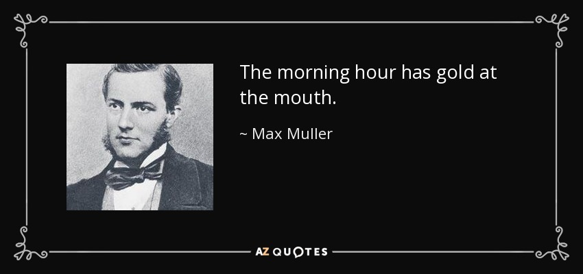 The morning hour has gold at the mouth. - Max Muller