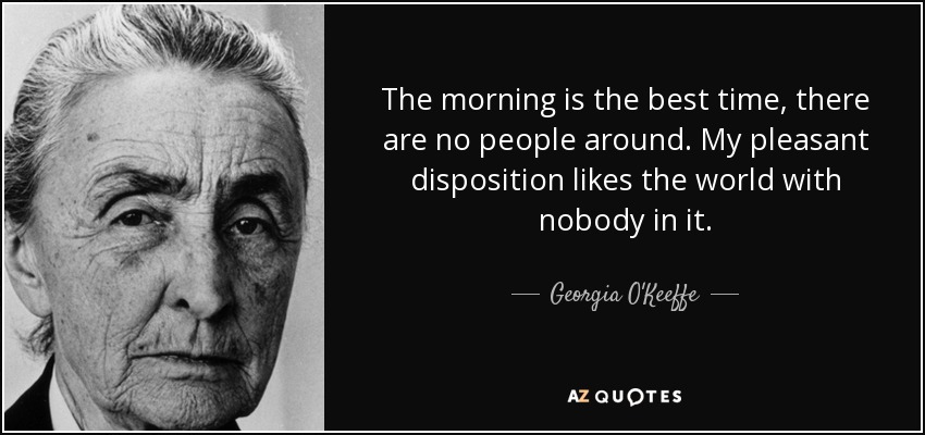 The morning is the best time, there are no people around. My pleasant disposition likes the world with nobody in it. - Georgia O'Keeffe
