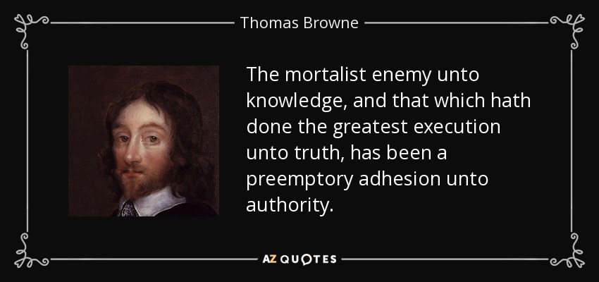 The mortalist enemy unto knowledge, and that which hath done the greatest execution unto truth, has been a preemptory adhesion unto authority. - Thomas Browne