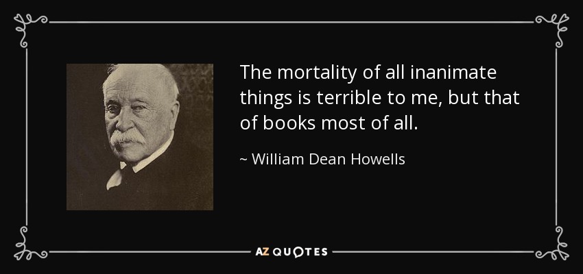 The mortality of all inanimate things is terrible to me, but that of books most of all. - William Dean Howells