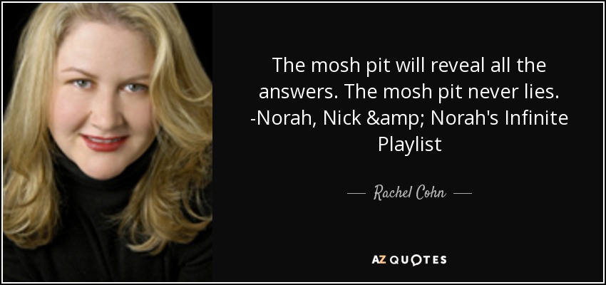 The mosh pit will reveal all the answers. The mosh pit never lies. -Norah, Nick & Norah's Infinite Playlist - Rachel Cohn