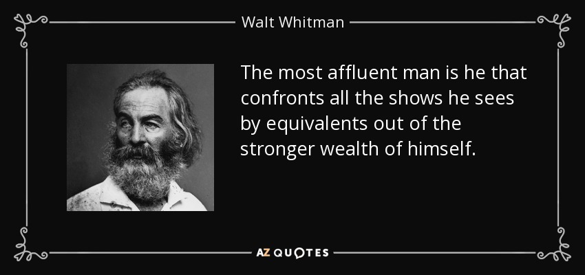The most affluent man is he that confronts all the shows he sees by equivalents out of the stronger wealth of himself. - Walt Whitman