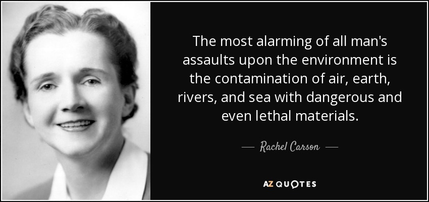 The most alarming of all man's assaults upon the environment is the contamination of air, earth, rivers, and sea with dangerous and even lethal materials. - Rachel Carson