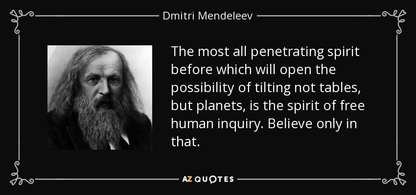 The most all penetrating spirit before which will open the possibility of tilting not tables, but planets, is the spirit of free human inquiry. Believe only in that. - Dmitri Mendeleev
