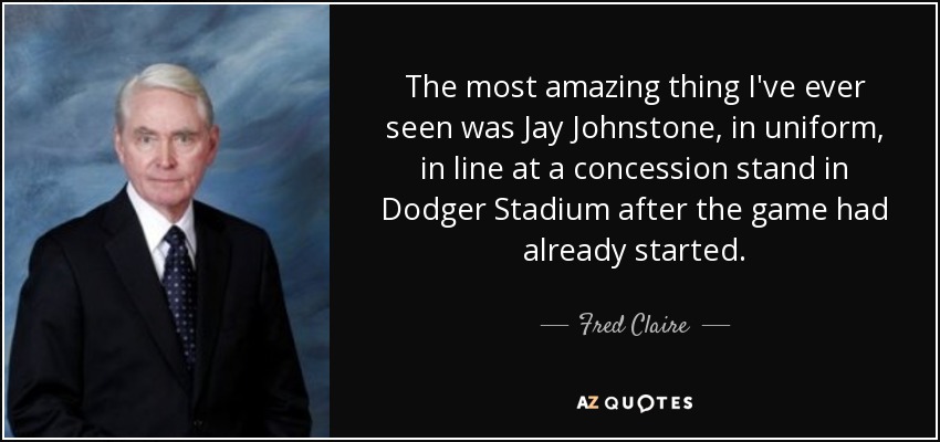 The most amazing thing I've ever seen was Jay Johnstone, in uniform, in line at a concession stand in Dodger Stadium after the game had already started. - Fred Claire