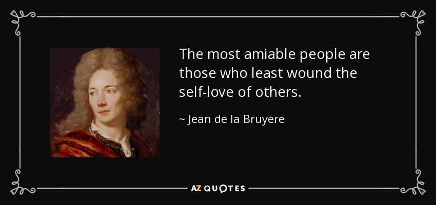 The most amiable people are those who least wound the self-love of others. - Jean de la Bruyere