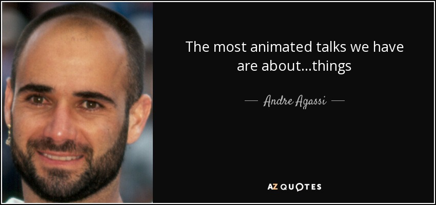 The most animated talks we have are about...things - Andre Agassi