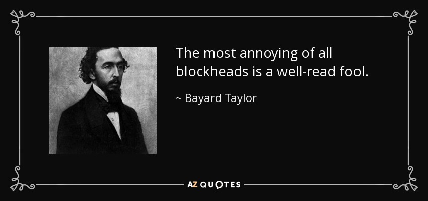The most annoying of all blockheads is a well-read fool. - Bayard Taylor