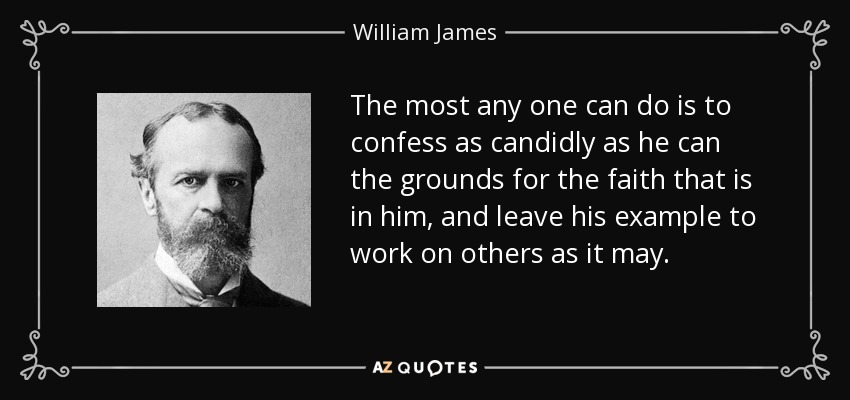 The most any one can do is to confess as candidly as he can the grounds for the faith that is in him, and leave his example to work on others as it may. - William James