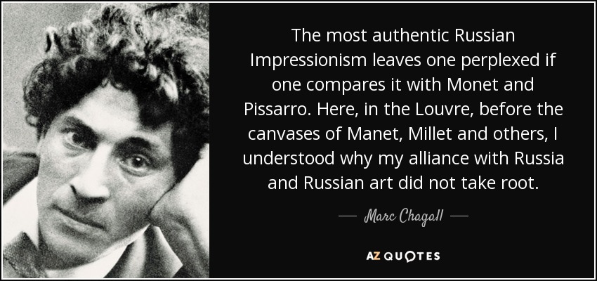 The most authentic Russian Impressionism leaves one perplexed if one compares it with Monet and Pissarro. Here, in the Louvre, before the canvases of Manet, Millet and others, I understood why my alliance with Russia and Russian art did not take root. - Marc Chagall