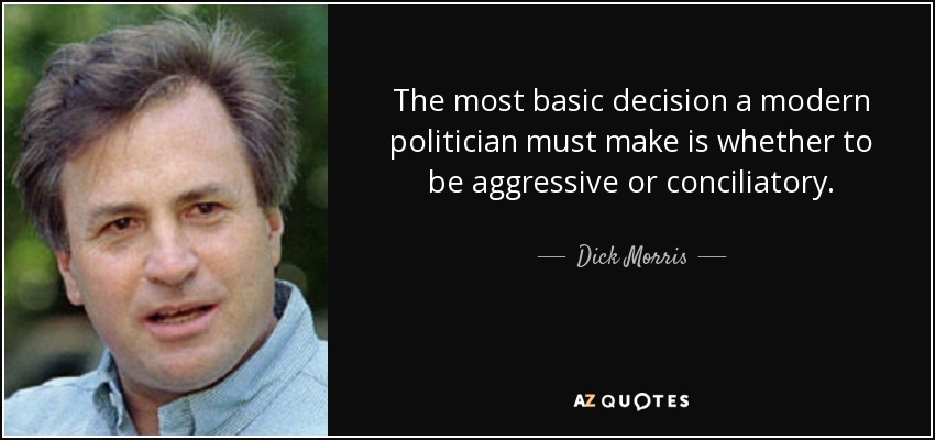 The most basic decision a modern politician must make is whether to be aggressive or conciliatory. - Dick Morris