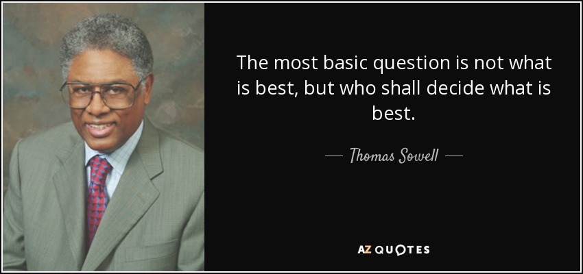 The most basic question is not what is best, but who shall decide what is best. - Thomas Sowell