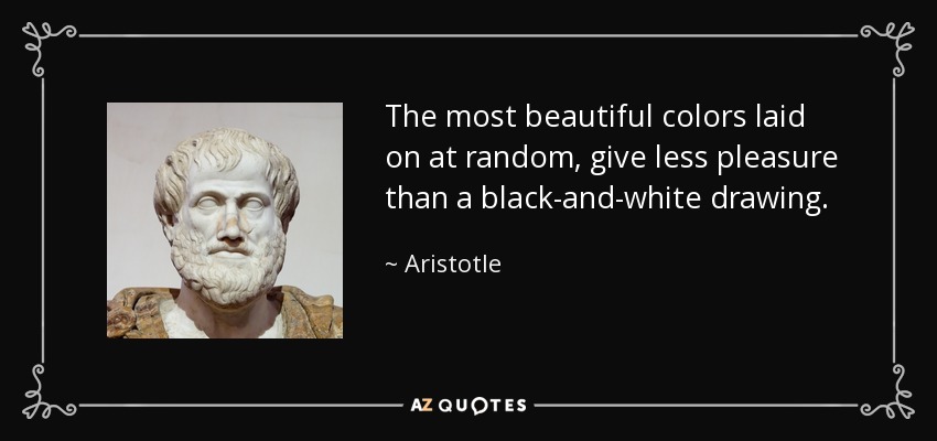 The most beautiful colors laid on at random, give less pleasure than a black-and-white drawing. - Aristotle