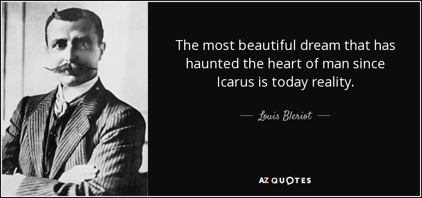 The most beautiful dream that has haunted the heart of man since Icarus is today reality. - Louis Bleriot