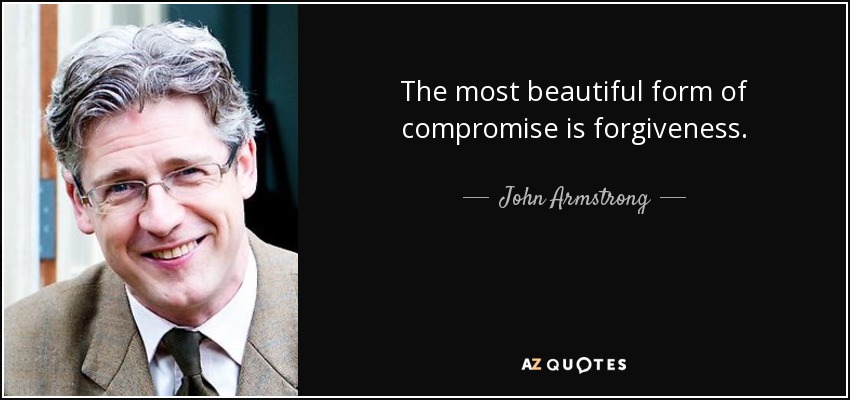 The most beautiful form of compromise is forgiveness. - John Armstrong