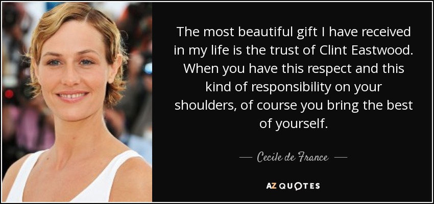 The most beautiful gift I have received in my life is the trust of Clint Eastwood. When you have this respect and this kind of responsibility on your shoulders, of course you bring the best of yourself. - Cecile de France