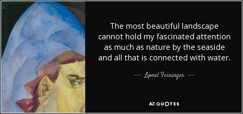 The most beautiful landscape cannot hold my fascinated attention as much as nature by the seaside and all that is connected with water. - Lyonel Feininger