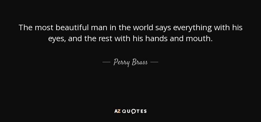 The most beautiful man in the world says everything with his eyes, and the rest with his hands and mouth. - Perry Brass