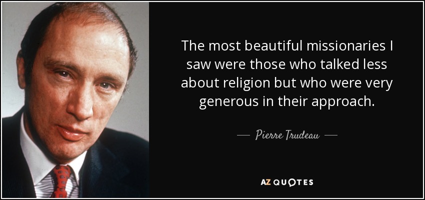 The most beautiful missionaries I saw were those who talked less about religion but who were very generous in their approach. - Pierre Trudeau
