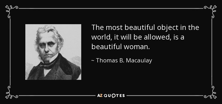 The most beautiful object in the world, it will be allowed, is a beautiful woman. - Thomas B. Macaulay