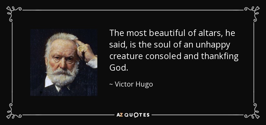 The most beautiful of altars, he said, is the soul of an unhappy creature consoled and thankfing God. - Victor Hugo
