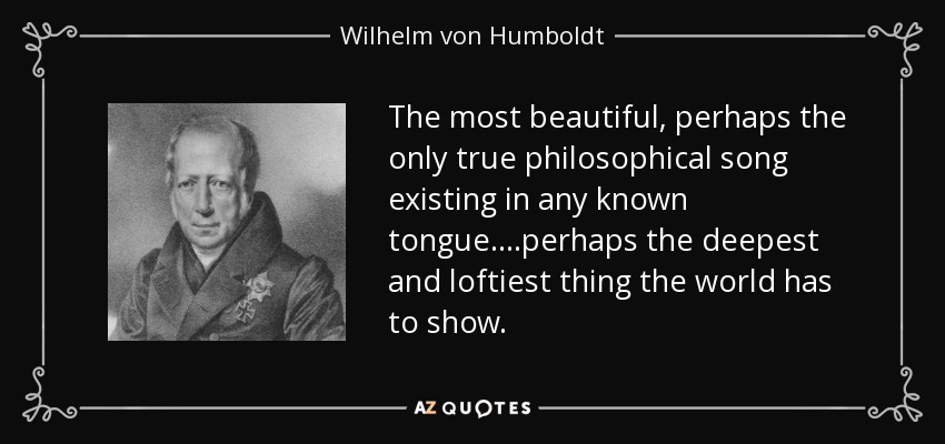 The most beautiful, perhaps the only true philosophical song existing in any known tongue ....perhaps the deepest and loftiest thing the world has to show. - Wilhelm von Humboldt