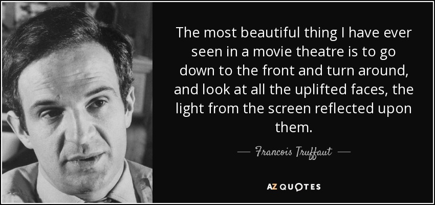 The most beautiful thing I have ever seen in a movie theatre is to go down to the front and turn around, and look at all the uplifted faces, the light from the screen reflected upon them. - Francois Truffaut