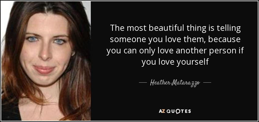 The most beautiful thing is telling someone you love them, because you can only love another person if you love yourself - Heather Matarazzo