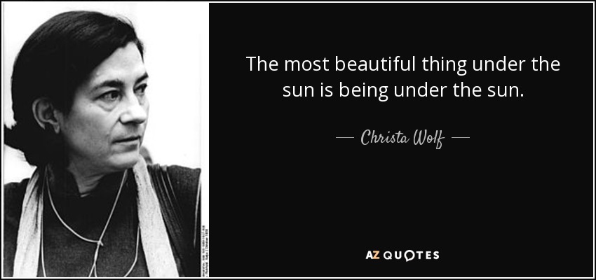 The most beautiful thing under the sun is being under the sun. - Christa Wolf