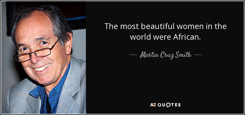 The most beautiful women in the world were African. - Martin Cruz Smith