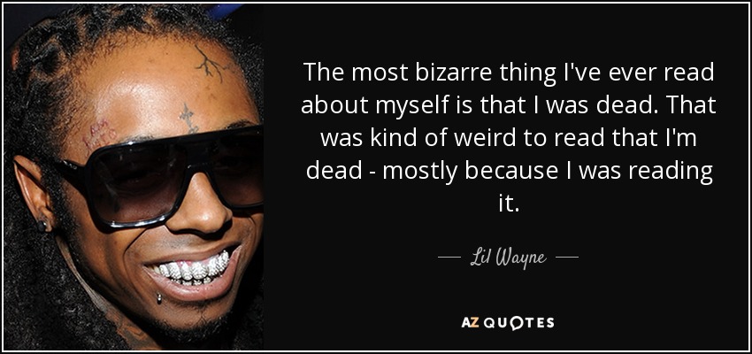 The most bizarre thing I've ever read about myself is that I was dead. That was kind of weird to read that I'm dead - mostly because I was reading it. - Lil Wayne