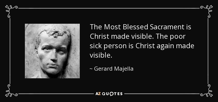 The Most Blessed Sacrament is Christ made visible. The poor sick person is Christ again made visible. - Gerard Majella