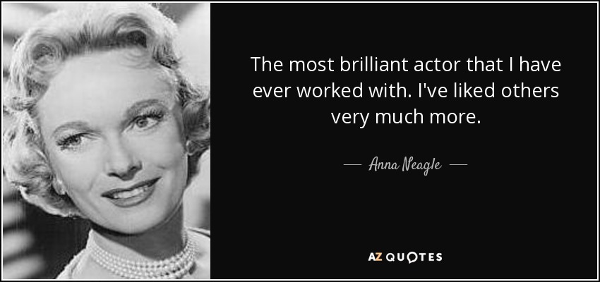 The most brilliant actor that I have ever worked with. I've liked others very much more. - Anna Neagle