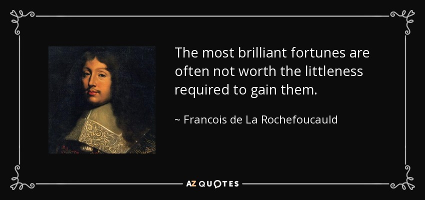 The most brilliant fortunes are often not worth the littleness required to gain them. - Francois de La Rochefoucauld