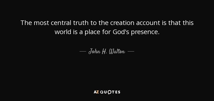 The most central truth to the creation account is that this world is a place for God's presence. - John H. Walton