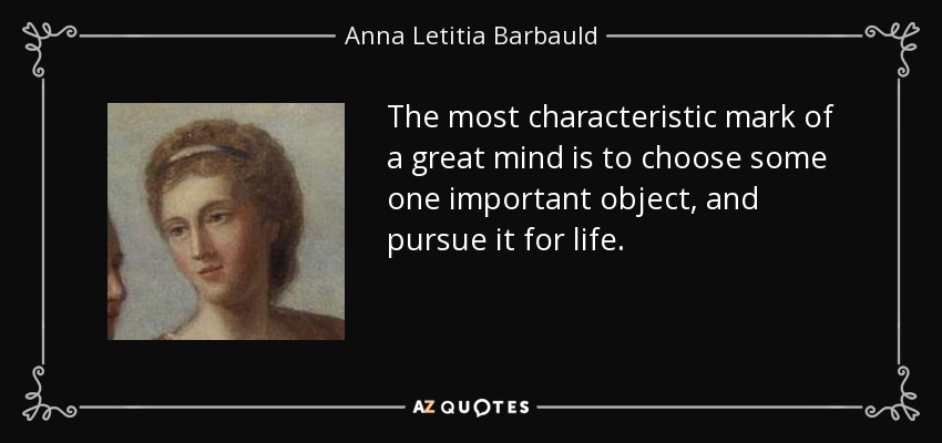 The most characteristic mark of a great mind is to choose some one important object, and pursue it for life. - Anna Letitia Barbauld