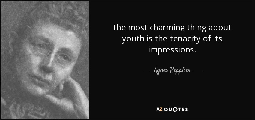 the most charming thing about youth is the tenacity of its impressions. - Agnes Repplier