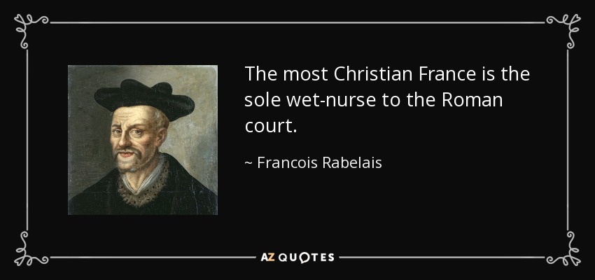 The most Christian France is the sole wet-nurse to the Roman court. - Francois Rabelais