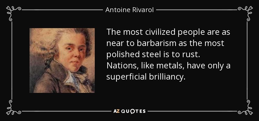 The most civilized people are as near to barbarism as the most polished steel is to rust. Nations, like metals, have only a superficial brilliancy. - Antoine Rivarol