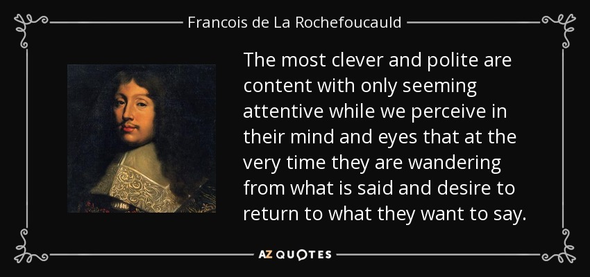 The most clever and polite are content with only seeming attentive while we perceive in their mind and eyes that at the very time they are wandering from what is said and desire to return to what they want to say. - Francois de La Rochefoucauld